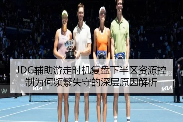 JDG辅助游走时机复盘下半区资源控制为何频繁失守的深层原因解析